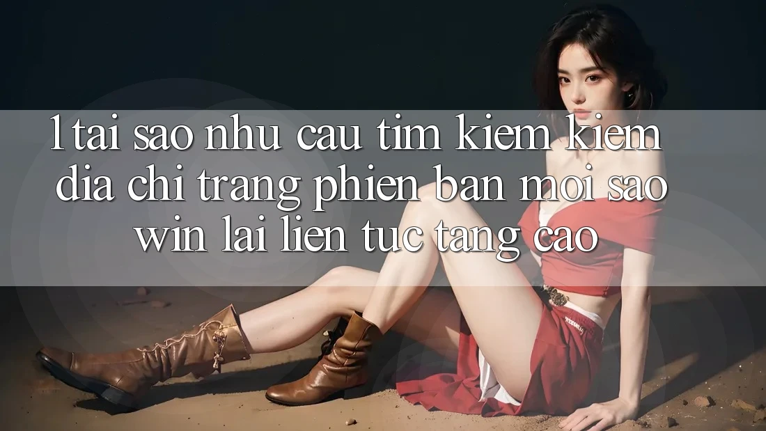 1. Tại Sao Nhu Cầu Tìm kiếm kiếm “Địa chỉ trang Phiên bản mới Saowin” Lại Liên Tục Tăng Cao?