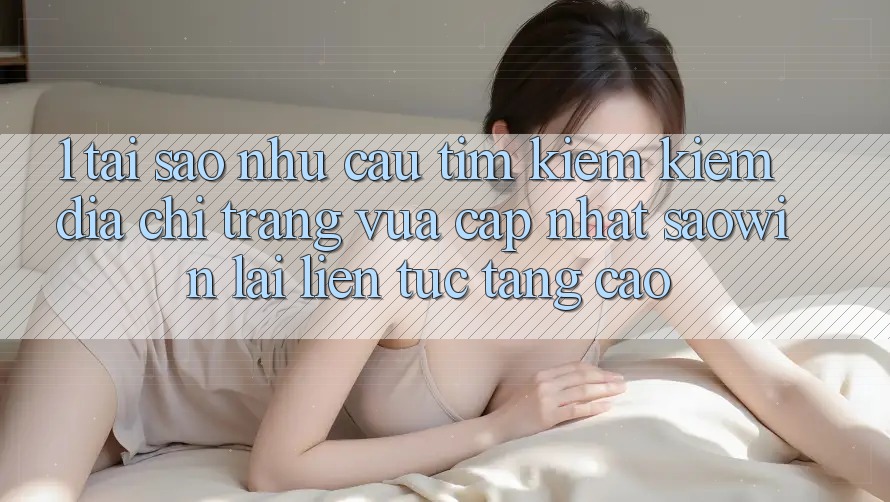 1. Tại Sao Nhu Cầu Tìm kiếm Kiếm “Địa chỉ trang Vừa cập nhật Saowin” Lại Liên Tục Tăng Cao? 1. Tại Sao Nhu Cầu Tìm kiếm Kiếm “Địa chỉ trang Vừa cập nhật Saowin” Lại Liên Tục Tăng Cao?