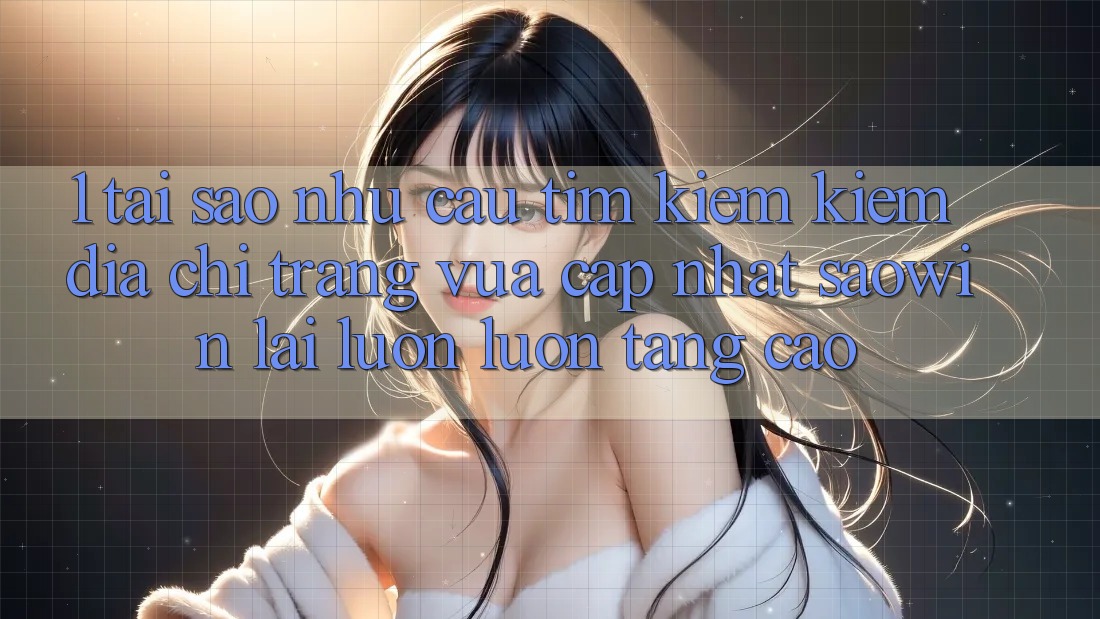 1. Tại Sao Nhu Cầu Tìm kiếm Kiếm “Địa chỉ trang Vừa cập nhật Saowin” Lại Luôn luôn Tăng Cao? 1. Tại Sao Nhu Cầu Tìm kiếm Kiếm “Địa chỉ trang Vừa cập nhật Saowin” Lại Luôn luôn Tăng Cao?