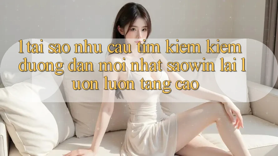 1. Tại Sao Nhu Cầu Tìm kiếm Kiếm “Đường dẫn Mới nhất Saowin” Lại Luôn luôn Tăng Cao?
