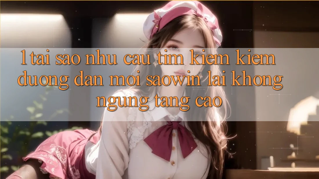 1. Tại Sao Nhu Cầu Tìm kiếm Kiếm “Đường dẫn Mới Saowin” Lại Không ngừng Tăng Cao? 1. Tại Sao Nhu Cầu Tìm kiếm Kiếm “Đường dẫn Mới Saowin” Lại Không ngừng Tăng Cao?