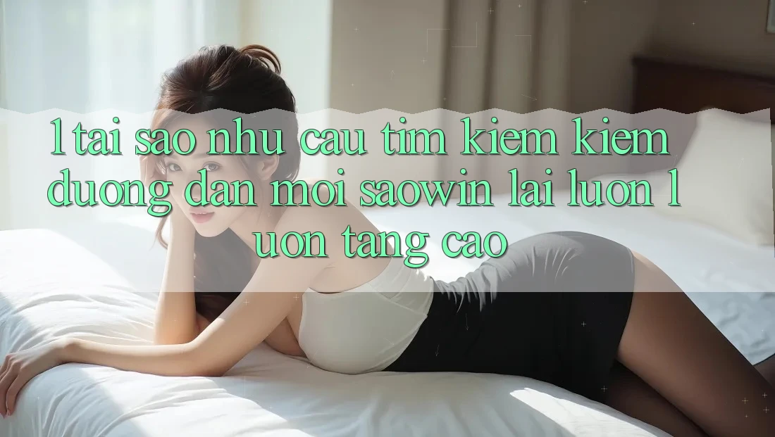 1. Tại Sao Nhu Cầu Tìm kiếm Kiếm “Đường dẫn Mới Saowin” Lại Luôn luôn Tăng Cao? 1. Tại Sao Nhu Cầu Tìm kiếm Kiếm “Đường dẫn Mới Saowin” Lại Luôn luôn Tăng Cao?