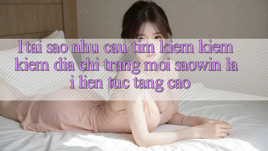 1. Tại Sao Nhu Cầu Tìm kiếm kiếm Kiếm “Địa chỉ trang Mới Saowin” Lại Liên Tục Tăng Cao? 1. Tại Sao Nhu Cầu Tìm kiếm kiếm Kiếm “Địa chỉ trang Mới Saowin” Lại Liên Tục Tăng Cao?