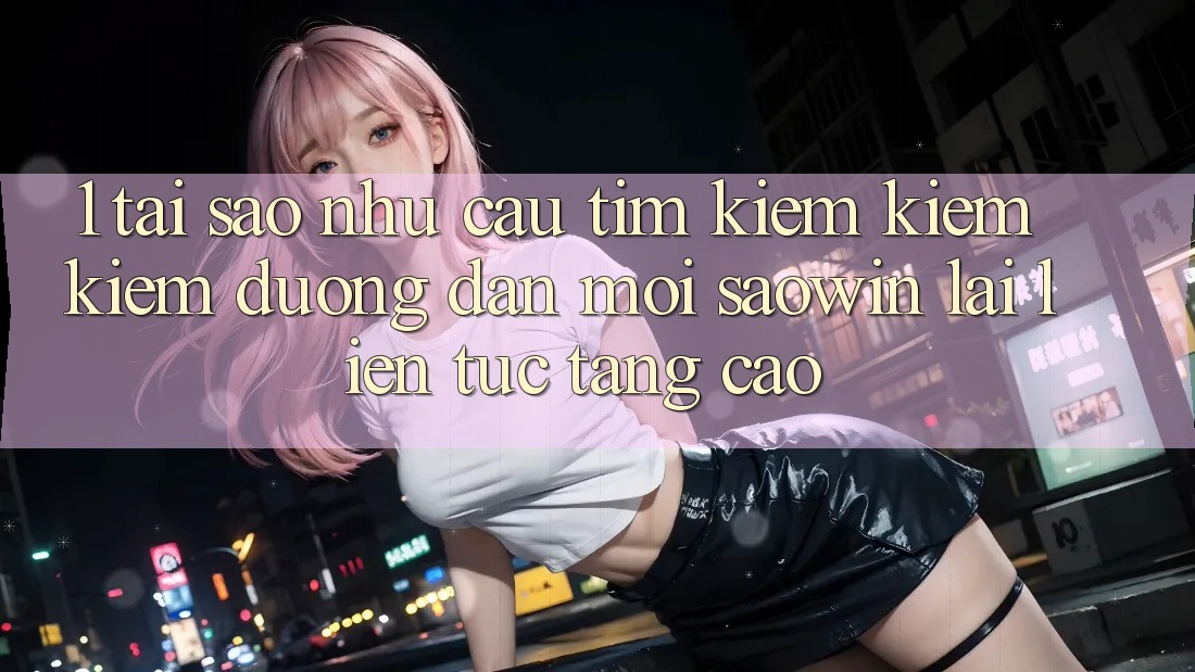 1. Tại Sao Nhu Cầu Tìm kiếm kiếm Kiếm “Đường dẫn Mới Saowin” Lại Liên Tục Tăng Cao? 1. Tại Sao Nhu Cầu Tìm kiếm kiếm Kiếm “Đường dẫn Mới Saowin” Lại Liên Tục Tăng Cao?