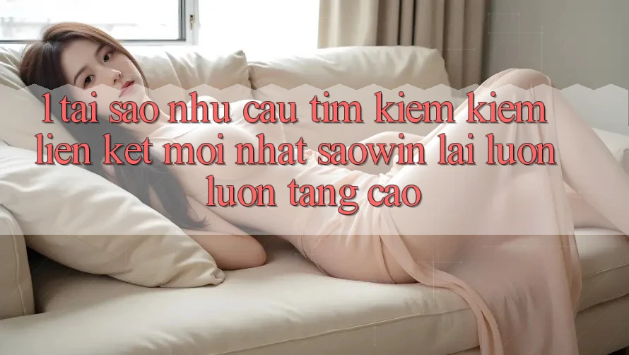 1. Tại Sao Nhu Cầu Tìm kiếm Kiếm “Liên kết Mới nhất Saowin” Lại Luôn luôn Tăng Cao? 1. Tại Sao Nhu Cầu Tìm kiếm Kiếm “Liên kết Mới nhất Saowin” Lại Luôn luôn Tăng Cao?