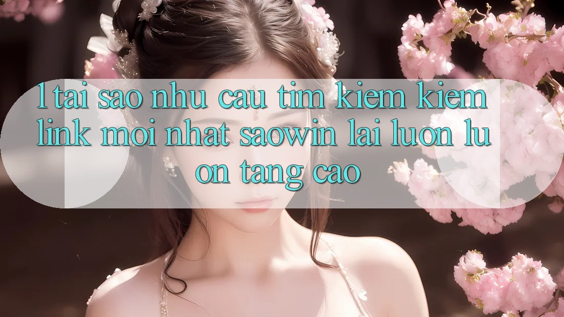 1. Tại Sao Nhu Cầu Tìm kiếm Kiếm “Link Mới nhất Saowin” Lại Luôn luôn Tăng Cao? 1. Tại Sao Nhu Cầu Tìm kiếm Kiếm “Link Mới nhất Saowin” Lại Luôn luôn Tăng Cao?