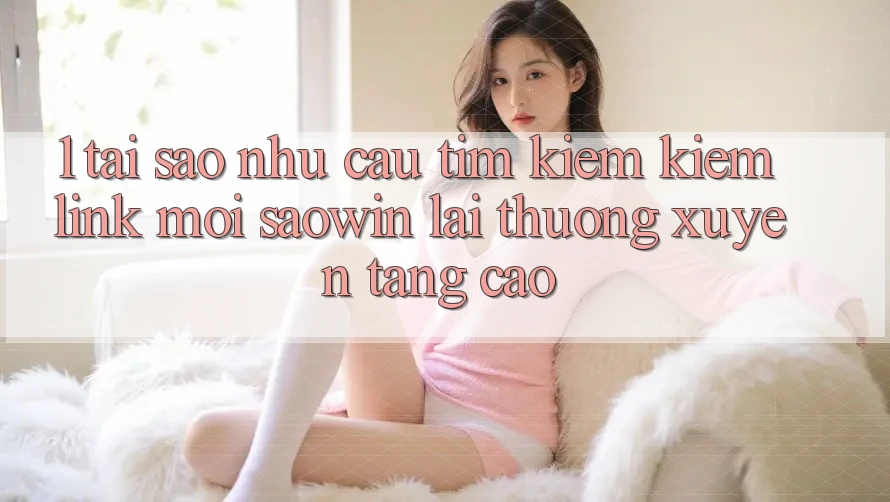 1. Tại Sao Nhu Cầu Tìm kiếm Kiếm “Link Mới Saowin” Lại Thường xuyên Tăng Cao?