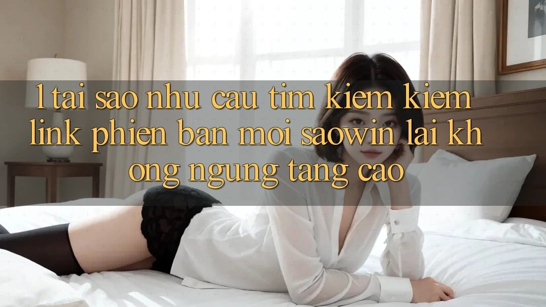 1. Tại Sao Nhu Cầu Tìm kiếm Kiếm “Link Phiên bản mới Saowin” Lại Không ngừng Tăng Cao? 1. Tại Sao Nhu Cầu Tìm kiếm Kiếm “Link Phiên bản mới Saowin” Lại Không ngừng Tăng Cao?