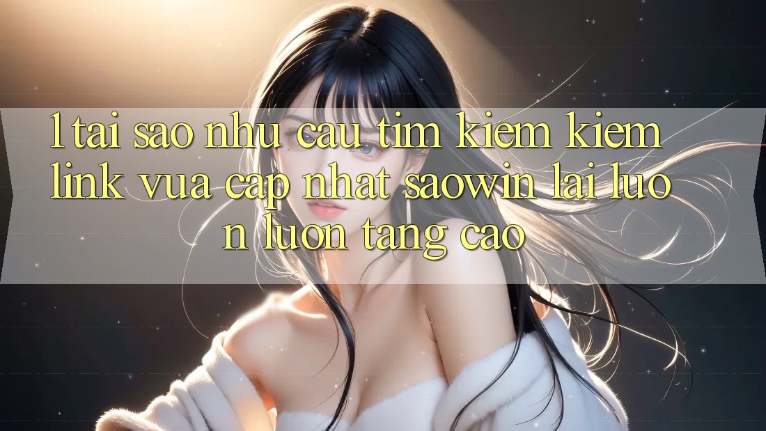 1. Tại Sao Nhu Cầu Tìm kiếm kiếm “Link Vừa cập nhật Saowin” Lại Luôn luôn Tăng Cao?