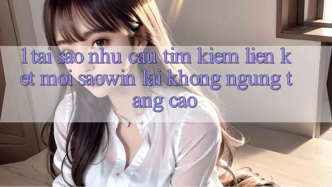 1. Tại Sao Nhu Cầu Tìm Kiếm “Liên kết Mới Saowin” Lại Không ngừng Tăng Cao? 1. Tại Sao Nhu Cầu Tìm Kiếm “Liên kết Mới Saowin” Lại Không ngừng Tăng Cao?