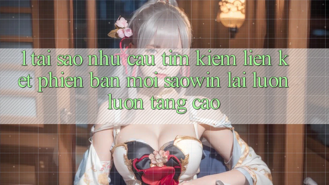 1. Tại Sao Nhu Cầu Tìm Kiếm “Liên kết Phiên bản mới Saowin” Lại Luôn luôn Tăng Cao? 1. Tại Sao Nhu Cầu Tìm Kiếm “Liên kết Phiên bản mới Saowin” Lại Luôn luôn Tăng Cao?