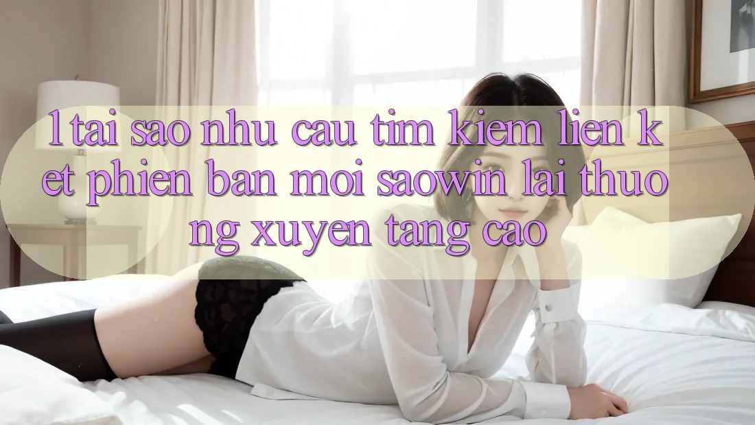 1. Tại Sao Nhu Cầu Tìm Kiếm “Liên kết Phiên bản mới Saowin” Lại Thường xuyên Tăng Cao? 1. Tại Sao Nhu Cầu Tìm Kiếm “Liên kết Phiên bản mới Saowin” Lại Thường xuyên Tăng Cao?