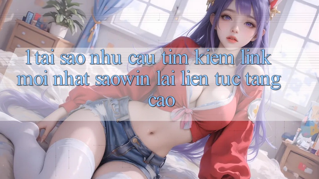 1. Tại Sao Nhu Cầu Tìm Kiếm “Link Mới nhất Saowin” Lại Liên Tục Tăng Cao? 1. Tại Sao Nhu Cầu Tìm Kiếm “Link Mới nhất Saowin” Lại Liên Tục Tăng Cao?