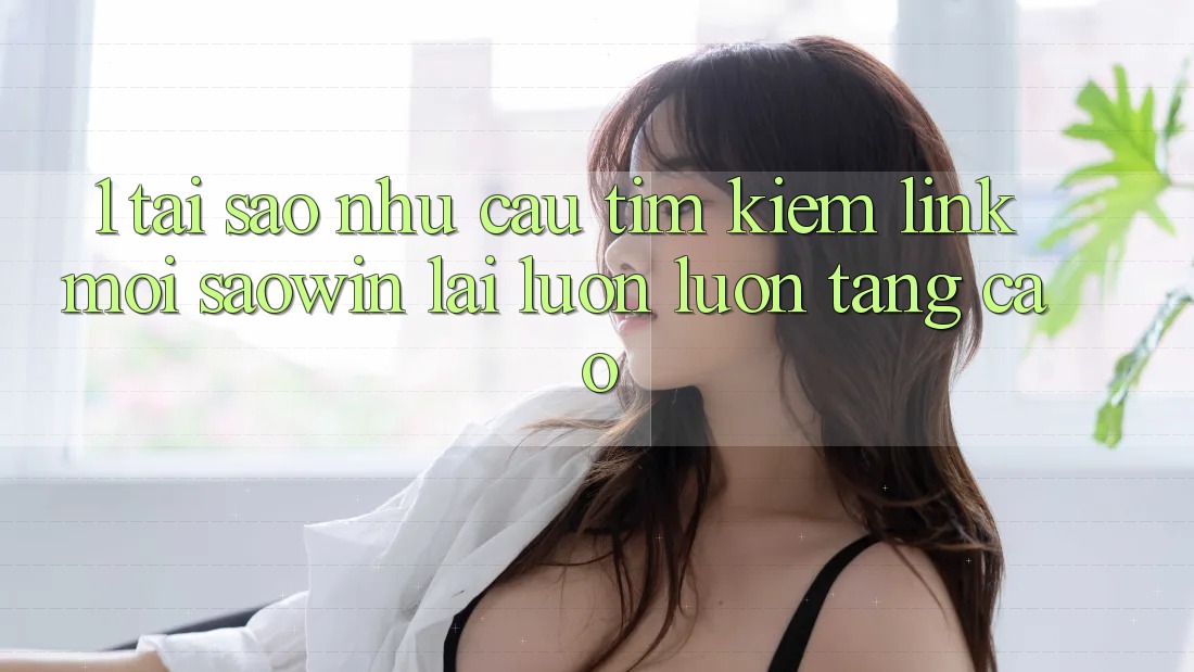 1. Tại Sao Nhu Cầu Tìm Kiếm “Link Mới Saowin” Lại Luôn luôn Tăng Cao? 1. Tại Sao Nhu Cầu Tìm Kiếm “Link Mới Saowin” Lại Luôn luôn Tăng Cao?