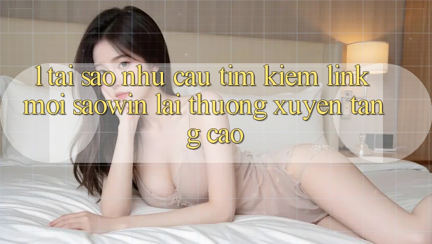 1. Tại Sao Nhu Cầu Tìm Kiếm “Link Mới Saowin” Lại Thường xuyên Tăng Cao? 1. Tại Sao Nhu Cầu Tìm Kiếm “Link Mới Saowin” Lại Thường xuyên Tăng Cao?