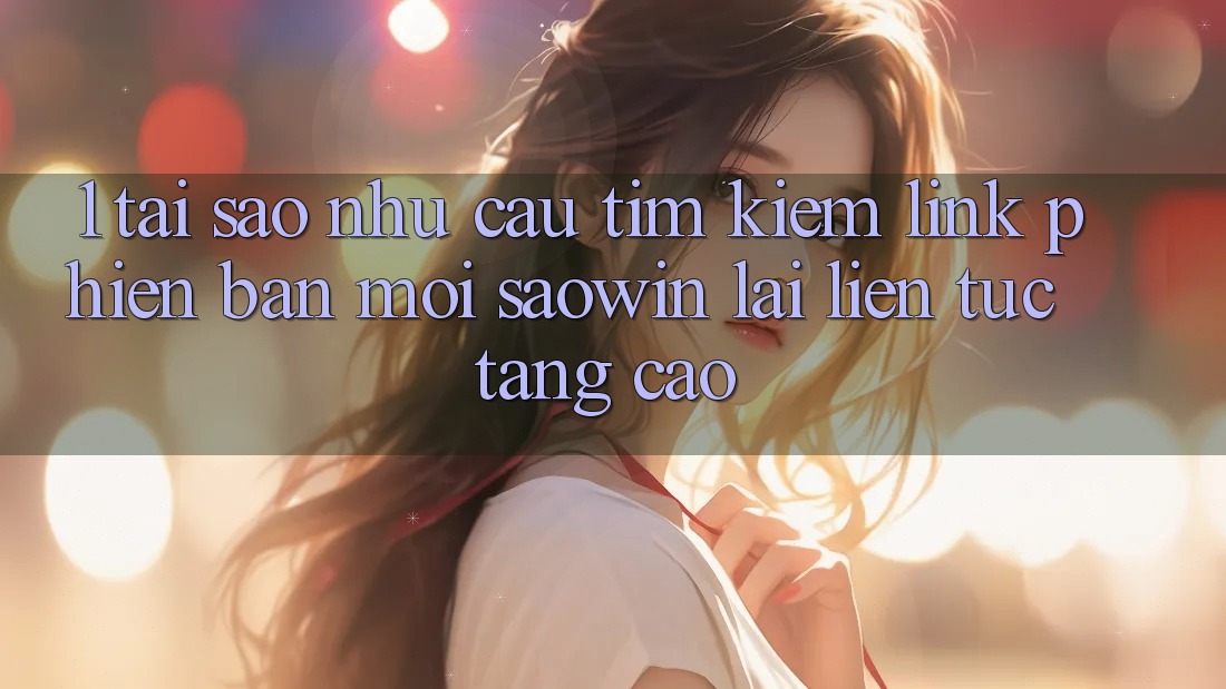 1. Tại Sao Nhu Cầu Tìm kiếm “Link Phiên bản mới Saowin” Lại Liên Tục Tăng Cao? 1. Tại Sao Nhu Cầu Tìm kiếm “Link Phiên bản mới Saowin” Lại Liên Tục Tăng Cao?