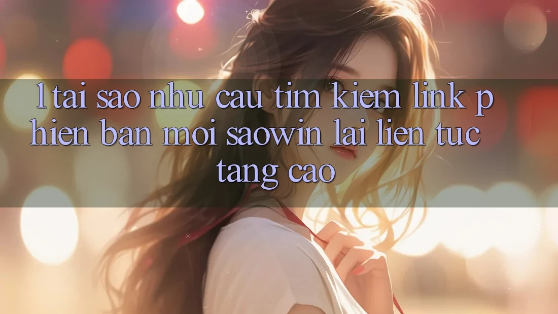 1. Tại Sao Nhu Cầu Tìm kiếm “Link Phiên bản mới Saowin” Lại Liên Tục Tăng Cao? 1. Tại Sao Nhu Cầu Tìm kiếm “Link Phiên bản mới Saowin” Lại Liên Tục Tăng Cao?