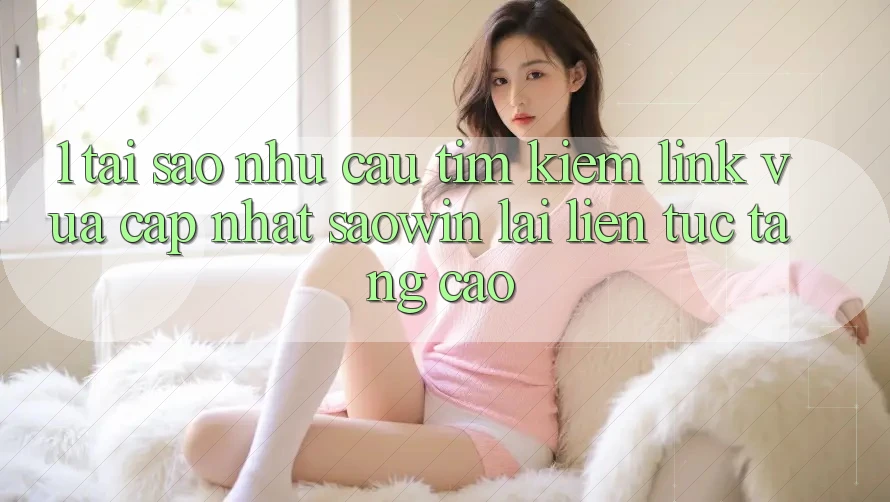 1. Tại Sao Nhu Cầu Tìm Kiếm “Link Vừa cập nhật Saowin” Lại Liên Tục Tăng Cao?