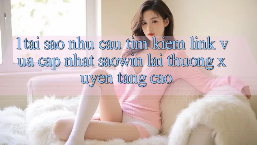 1. Tại Sao Nhu Cầu Tìm Kiếm “Link Vừa cập nhật Saowin” Lại Thường xuyên Tăng Cao? 1. Tại Sao Nhu Cầu Tìm Kiếm “Link Vừa cập nhật Saowin” Lại Thường xuyên Tăng Cao?