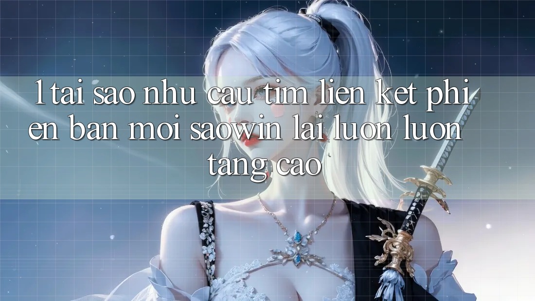 1. Tại Sao Nhu Cầu Tìm “Liên kết Phiên bản mới Saowin” Lại Luôn luôn Tăng Cao? 1. Tại Sao Nhu Cầu Tìm “Liên kết Phiên bản mới Saowin” Lại Luôn luôn Tăng Cao?
