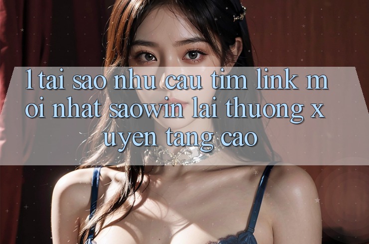 1. Tại Sao Nhu Cầu Tìm “Link Mới nhất Saowin” Lại Thường xuyên Tăng Cao?