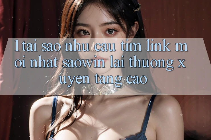 1. Tại Sao Nhu Cầu Tìm “Link Mới nhất Saowin” Lại Thường xuyên Tăng Cao? 1. Tại Sao Nhu Cầu Tìm “Link Mới nhất Saowin” Lại Thường xuyên Tăng Cao?