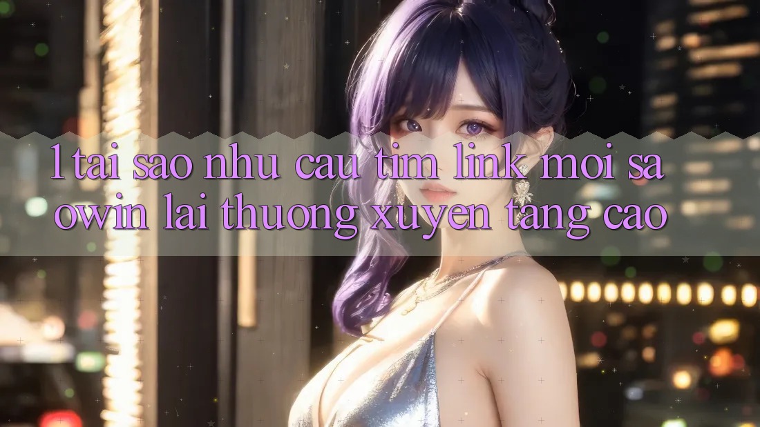 1. Tại Sao Nhu Cầu Tìm “Link Mới Saowin” Lại Thường xuyên Tăng Cao? 1. Tại Sao Nhu Cầu Tìm “Link Mới Saowin” Lại Thường xuyên Tăng Cao?