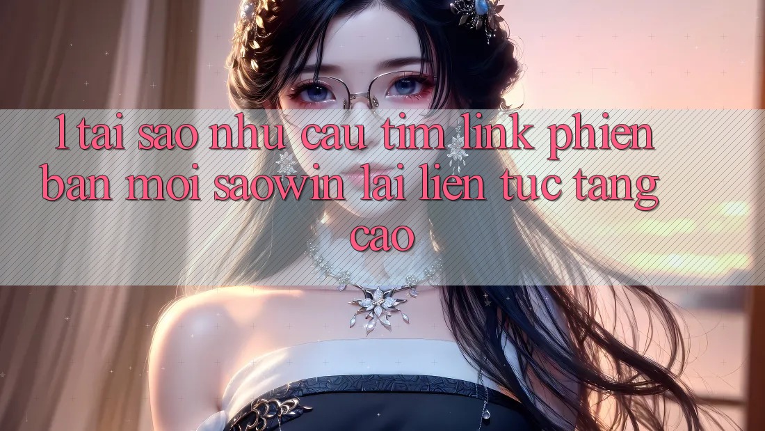 1. Tại Sao Nhu Cầu Tìm “Link Phiên bản mới Saowin” Lại Liên Tục Tăng Cao? 1. Tại Sao Nhu Cầu Tìm “Link Phiên bản mới Saowin” Lại Liên Tục Tăng Cao?