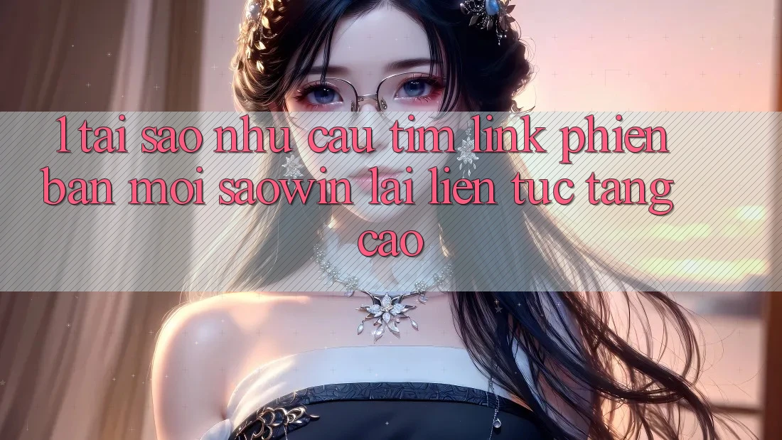 1. Tại Sao Nhu Cầu Tìm “Link Phiên bản mới Saowin” Lại Liên Tục Tăng Cao? 1. Tại Sao Nhu Cầu Tìm “Link Phiên bản mới Saowin” Lại Liên Tục Tăng Cao?