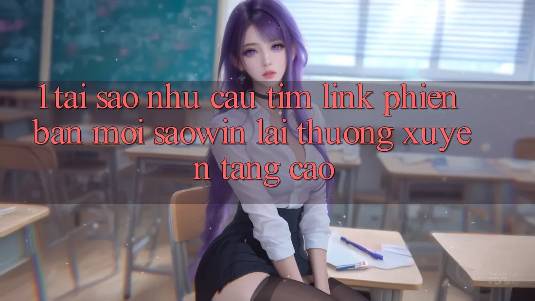 1. Tại Sao Nhu Cầu Tìm “Link Phiên bản mới Saowin” Lại Thường xuyên Tăng Cao? 1. Tại Sao Nhu Cầu Tìm “Link Phiên bản mới Saowin” Lại Thường xuyên Tăng Cao?