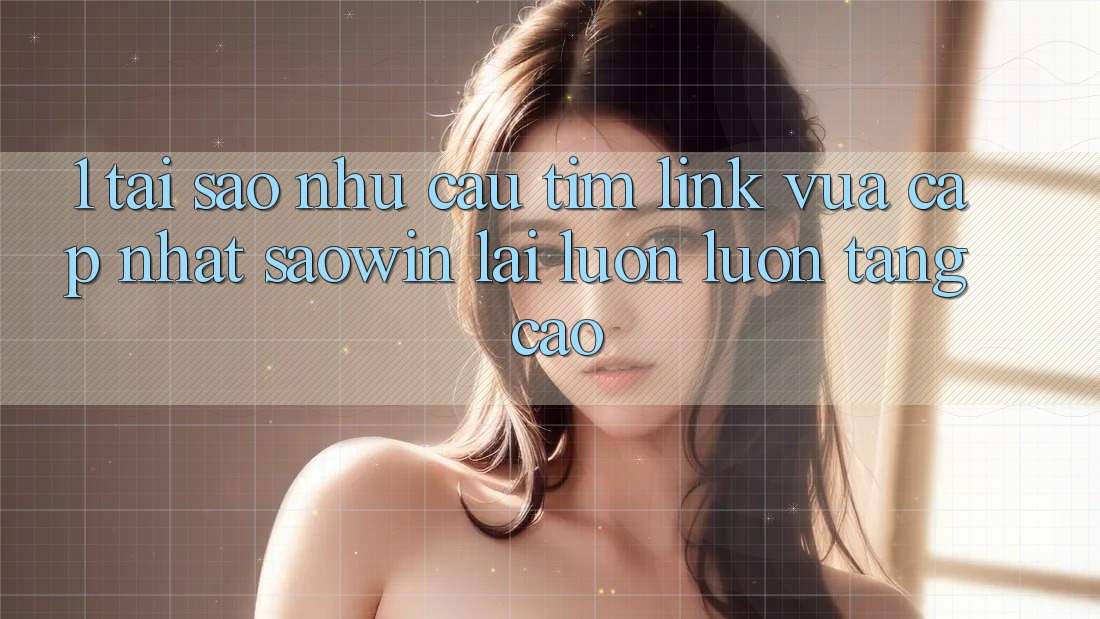 1. Tại Sao Nhu Cầu Tìm “Link Vừa cập nhật Saowin” Lại Luôn luôn Tăng Cao? 1. Tại Sao Nhu Cầu Tìm “Link Vừa cập nhật Saowin” Lại Luôn luôn Tăng Cao?