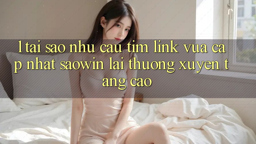1. Tại Sao Nhu Cầu Tìm “Link Vừa cập nhật Saowin” Lại Thường xuyên Tăng Cao? 1. Tại Sao Nhu Cầu Tìm “Link Vừa cập nhật Saowin” Lại Thường xuyên Tăng Cao?