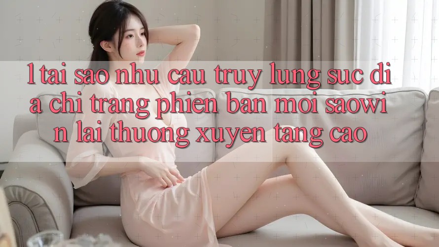 1. Tại Sao Nhu Cầu Truy lùng sục “Địa chỉ trang Phiên bản mới Saowin” Lại Thường xuyên Tăng Cao? 1. Tại Sao Nhu Cầu Truy lùng sục “Địa chỉ trang Phiên bản mới Saowin” Lại Thường xuyên Tăng Cao?