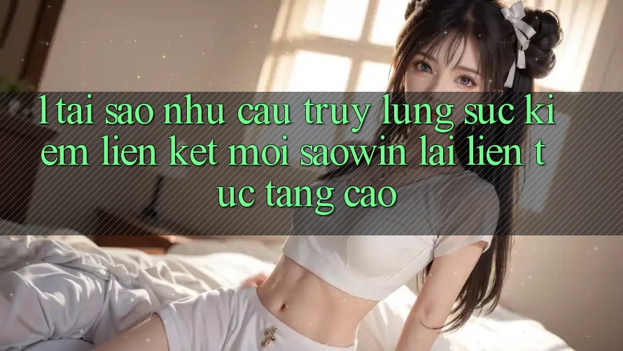 1. Tại Sao Nhu Cầu Truy lùng sục Kiếm “Liên kết Mới Saowin” Lại Liên tục Tăng Cao? 1. Tại Sao Nhu Cầu Truy lùng sục Kiếm “Liên kết Mới Saowin” Lại Liên tục Tăng Cao?