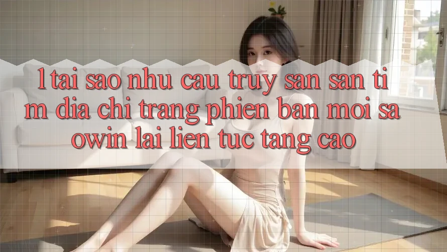 1. Tại Sao Nhu Cầu Truy săn săn tìm “Địa chỉ trang Phiên bản mới Saowin” Lại Liên Tục Tăng Cao? 1. Tại Sao Nhu Cầu Truy săn săn tìm “Địa chỉ trang Phiên bản mới Saowin” Lại Liên Tục Tăng Cao?
