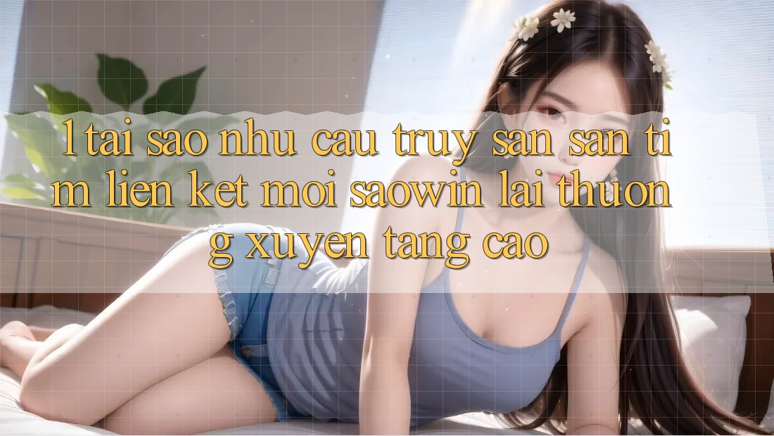 1. Tại Sao Nhu Cầu Truy săn săn tìm “Liên kết Mới Saowin” Lại Thường xuyên Tăng Cao? 1. Tại Sao Nhu Cầu Truy săn săn tìm “Liên kết Mới Saowin” Lại Thường xuyên Tăng Cao?