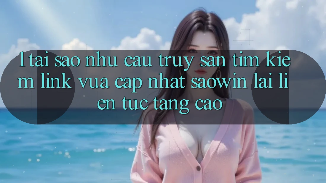 1. Tại Sao Nhu Cầu Truy săn tìm Kiếm “Link Vừa cập nhật Saowin” Lại Liên Tục Tăng Cao? 1. Tại Sao Nhu Cầu Truy săn tìm Kiếm “Link Vừa cập nhật Saowin” Lại Liên Tục Tăng Cao?