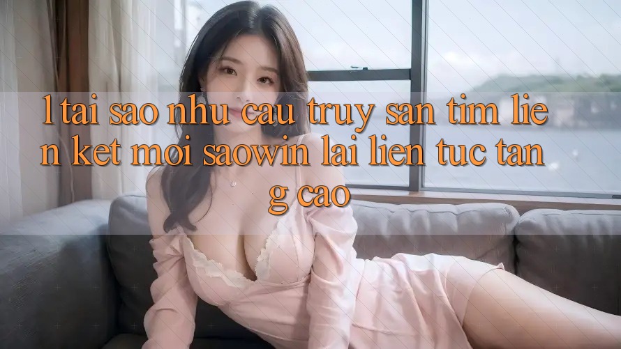1. Tại Sao Nhu Cầu Truy săn tìm “Liên kết Mới Saowin” Lại Liên Tục Tăng Cao? 1. Tại Sao Nhu Cầu Truy săn tìm “Liên kết Mới Saowin” Lại Liên Tục Tăng Cao?