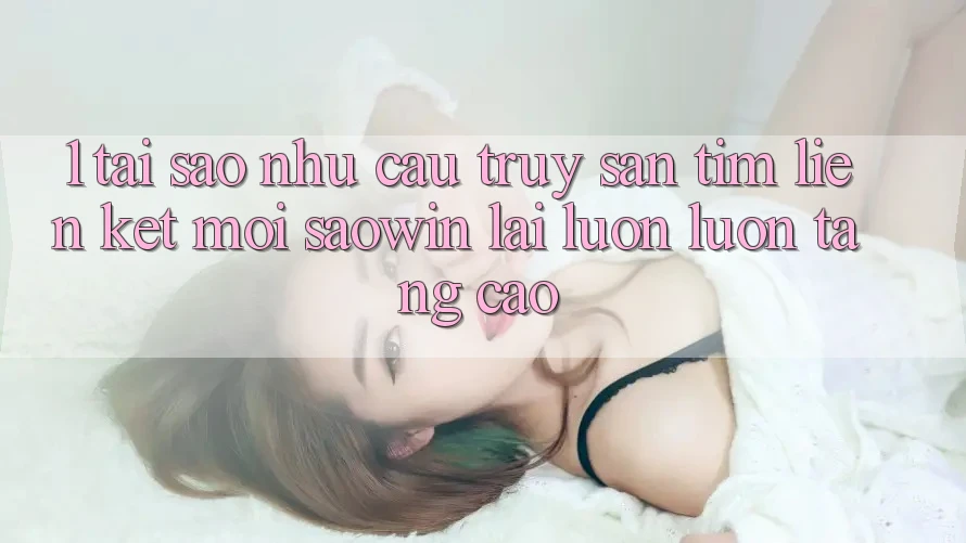 1. Tại Sao Nhu Cầu Truy săn tìm “Liên kết Mới Saowin” Lại Luôn luôn Tăng Cao? 1. Tại Sao Nhu Cầu Truy săn tìm “Liên kết Mới Saowin” Lại Luôn luôn Tăng Cao?