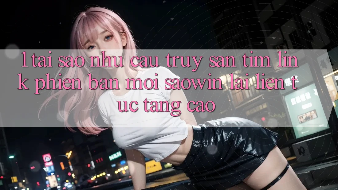 1. Tại Sao Nhu Cầu Truy săn tìm “Link Phiên bản mới Saowin” Lại Liên Tục Tăng Cao? 1. Tại Sao Nhu Cầu Truy săn tìm “Link Phiên bản mới Saowin” Lại Liên Tục Tăng Cao?