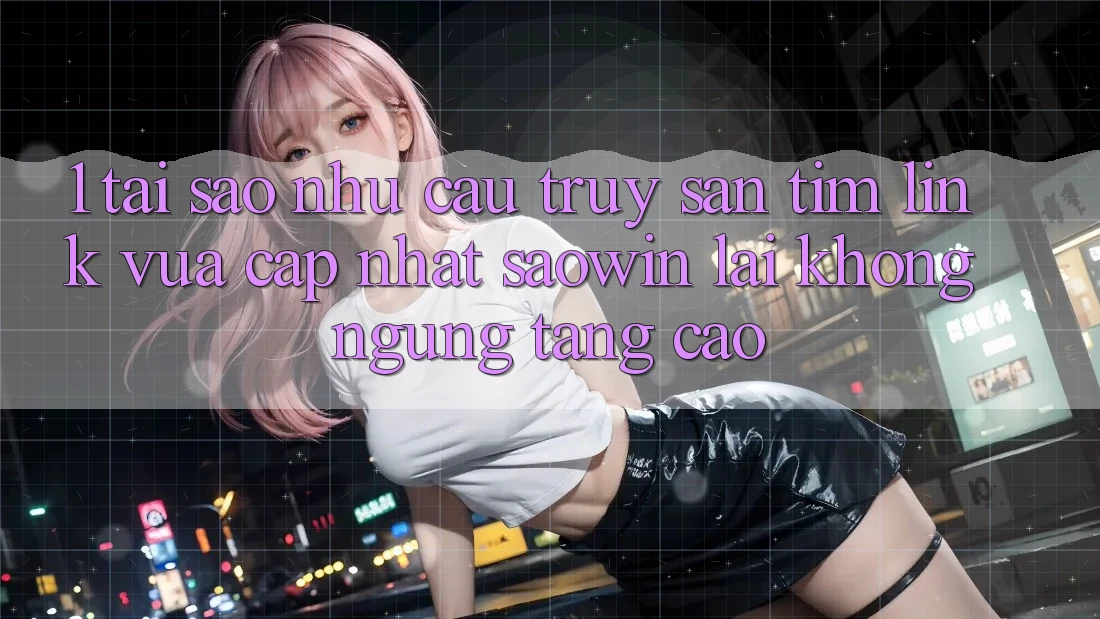 1. Tại Sao Nhu Cầu Truy săn tìm “Link Vừa cập nhật Saowin” Lại Không ngừng Tăng Cao? 1. Tại Sao Nhu Cầu Truy săn tìm “Link Vừa cập nhật Saowin” Lại Không ngừng Tăng Cao?