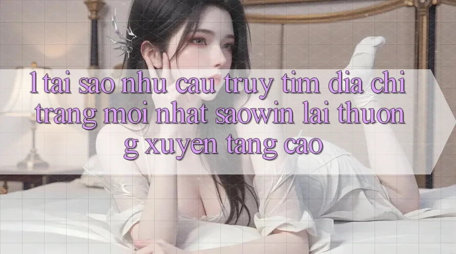 1. Tại Sao Nhu Cầu Truy tìm “Địa chỉ trang Mới nhất Saowin” Lại Thường xuyên Tăng Cao? 1. Tại Sao Nhu Cầu Truy tìm “Địa chỉ trang Mới nhất Saowin” Lại Thường xuyên Tăng Cao?