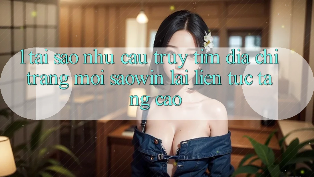 1. Tại Sao Nhu Cầu Truy tìm “Địa chỉ trang Mới Saowin” Lại Liên Tục Tăng Cao? 1. Tại Sao Nhu Cầu Truy tìm “Địa chỉ trang Mới Saowin” Lại Liên Tục Tăng Cao?
