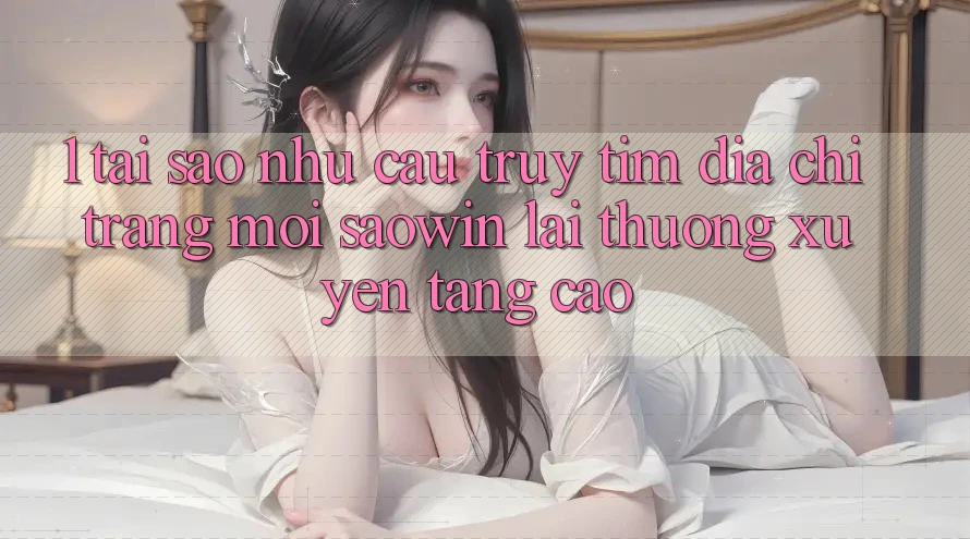 1. Tại Sao Nhu Cầu Truy tìm “Địa chỉ trang Mới Saowin” Lại Thường xuyên Tăng Cao? 1. Tại Sao Nhu Cầu Truy tìm “Địa chỉ trang Mới Saowin” Lại Thường xuyên Tăng Cao?