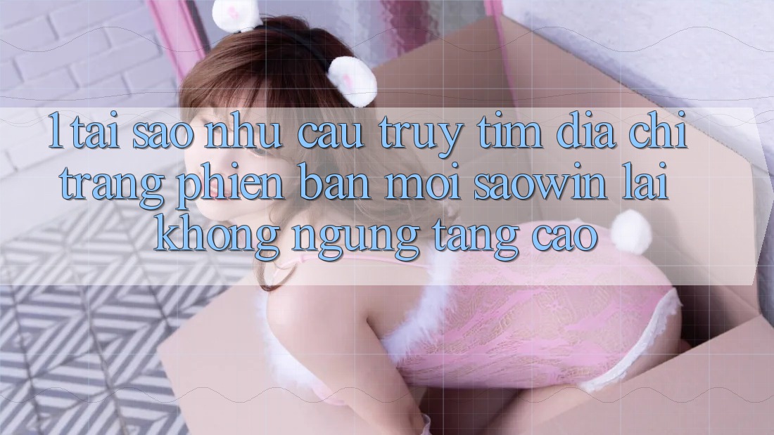 1. Tại Sao Nhu Cầu Truy tìm “Địa chỉ trang Phiên bản mới Saowin” Lại Không ngừng Tăng Cao? 1. Tại Sao Nhu Cầu Truy tìm “Địa chỉ trang Phiên bản mới Saowin” Lại Không ngừng Tăng Cao?