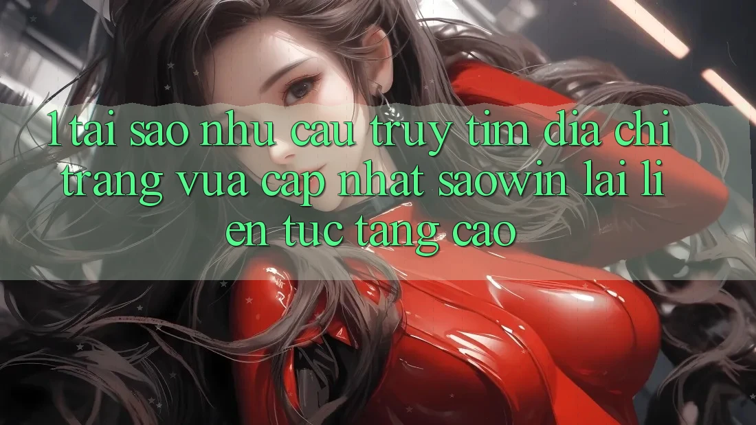 1. Tại Sao Nhu Cầu Truy tìm “Địa chỉ trang Vừa cập nhật Saowin” Lại Liên Tục Tăng Cao? 1. Tại Sao Nhu Cầu Truy tìm “Địa chỉ trang Vừa cập nhật Saowin” Lại Liên Tục Tăng Cao?