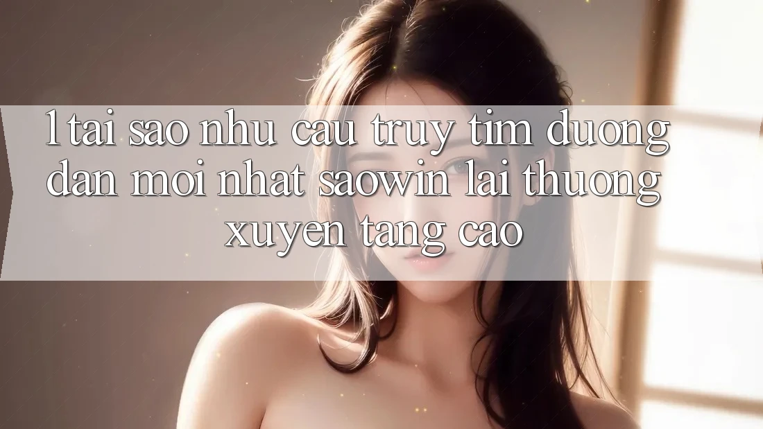 1. Tại Sao Nhu Cầu Truy tìm “Đường dẫn Mới nhất Saowin” Lại Thường xuyên Tăng Cao? 1. Tại Sao Nhu Cầu Truy tìm “Đường dẫn Mới nhất Saowin” Lại Thường xuyên Tăng Cao?