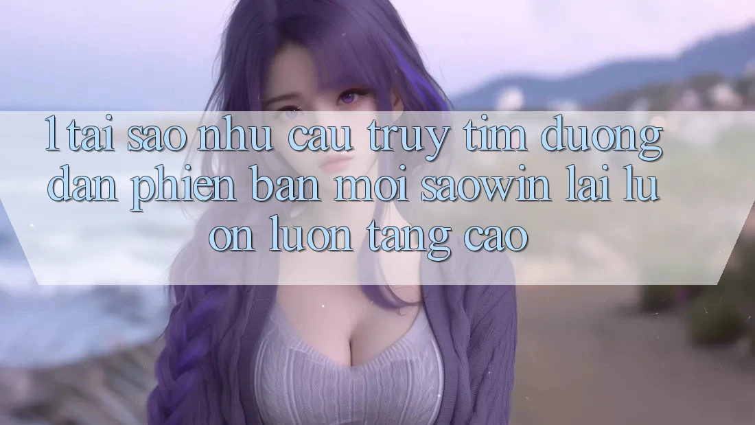 1. Tại Sao Nhu Cầu Truy tìm “Đường dẫn Phiên bản mới Saowin” Lại Luôn luôn Tăng Cao? 1. Tại Sao Nhu Cầu Truy tìm “Đường dẫn Phiên bản mới Saowin” Lại Luôn luôn Tăng Cao?