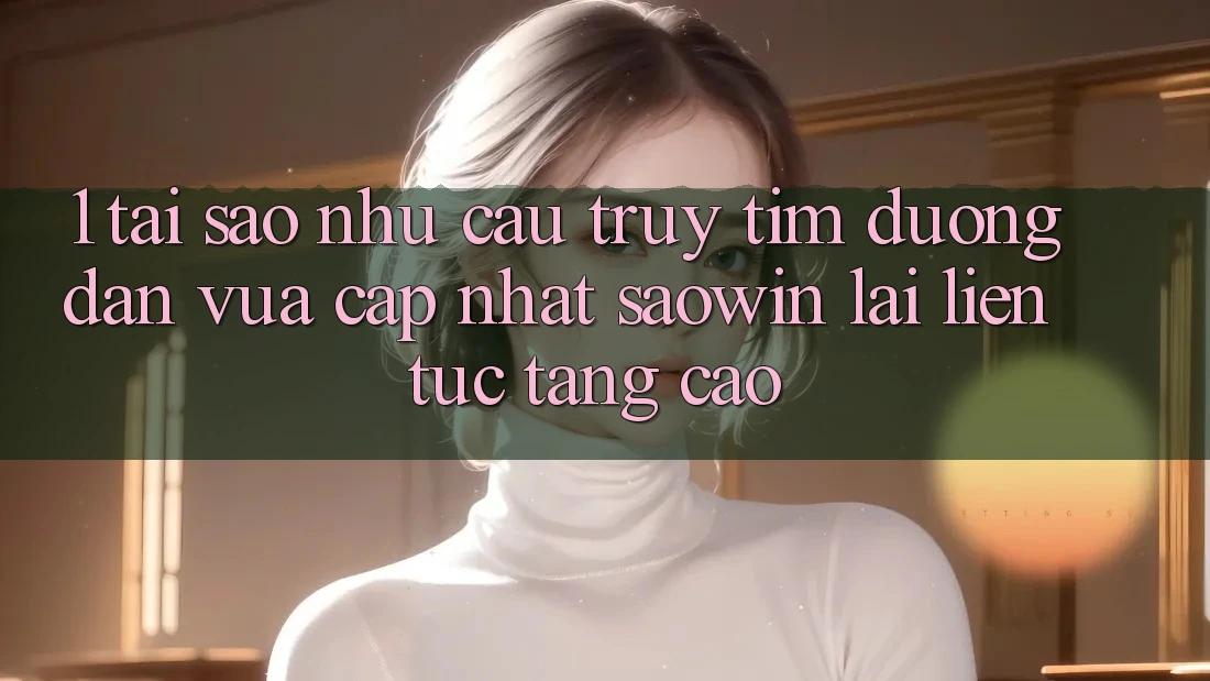 1. Tại Sao Nhu Cầu Truy tìm “Đường dẫn Vừa cập nhật Saowin” Lại Liên Tục Tăng Cao? 1. Tại Sao Nhu Cầu Truy tìm “Đường dẫn Vừa cập nhật Saowin” Lại Liên Tục Tăng Cao?