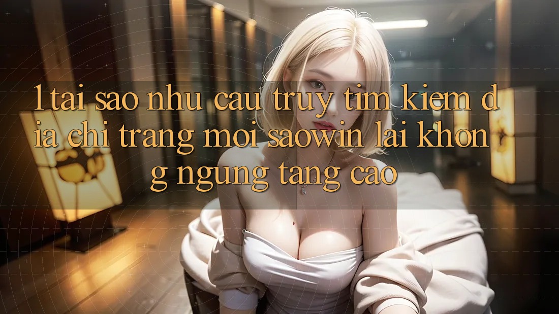 1. Tại Sao Nhu Cầu Truy tìm kiếm “Địa chỉ trang Mới Saowin” Lại Không ngừng Tăng Cao?